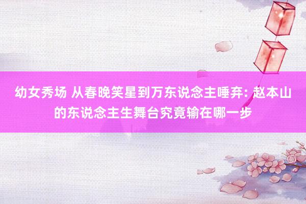 幼女秀场 从春晚笑星到万东说念主唾弃: 赵本山的东说念主生舞台究竟输在哪一步