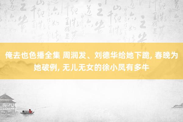 俺去也色播全集 周润发、刘德华给她下跪， 春晚为她破例， 无儿无女的徐小凤有多牛