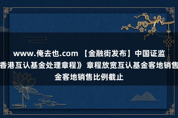 www.俺去也.com 【金融街发布】中国证监会发布《香港互认基金处理章程》 章程放宽互认基金客地销售比例截止