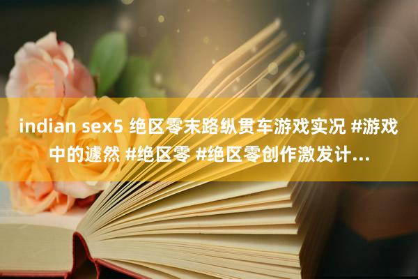 indian sex5 绝区零末路纵贯车游戏实况 #游戏中的遽然 #绝区零 #绝区零创作激发计...