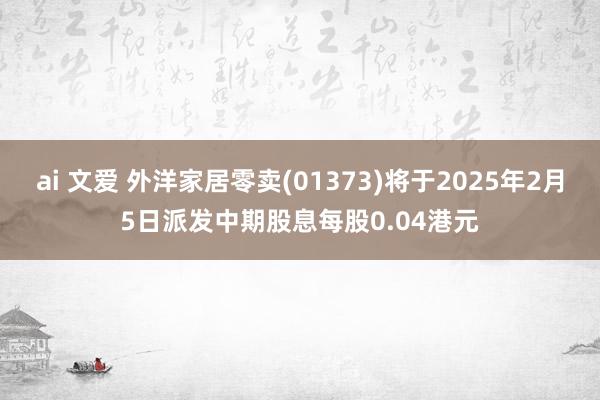 ai 文爱 外洋家居零卖(01373)将于2025年2月5日派发中期股息每股0.04港元