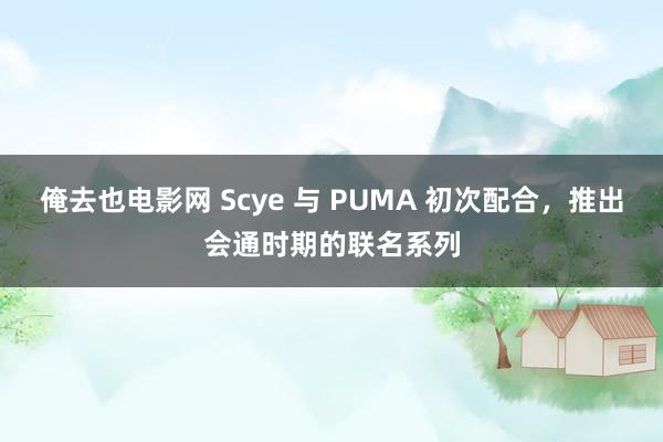 俺去也电影网 Scye 与 PUMA 初次配合，推出会通时期的联名系列