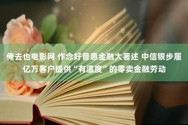 俺去也电影网 作念好普惠金融大著述 中信银步履亿万客户提供“有温度”的零卖金融劳动