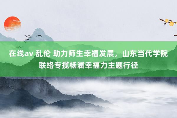 在线av 乱伦 助力师生幸福发展，山东当代学院联络专揽杨澜幸福力主题行径