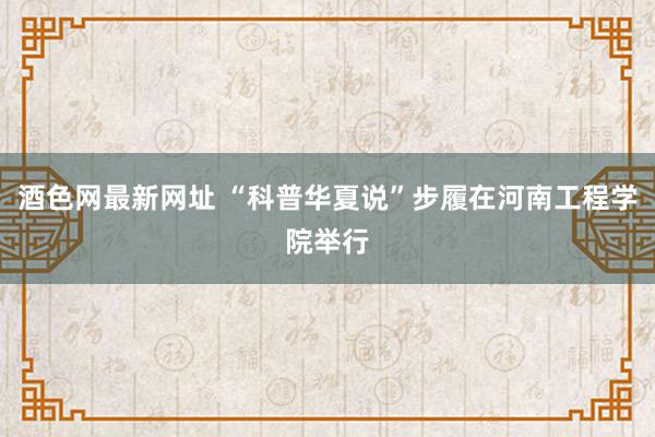 酒色网最新网址 “科普华夏说”步履在河南工程学院举行