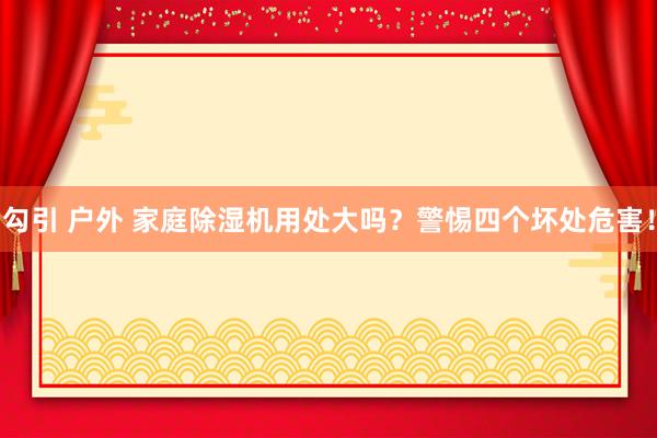 勾引 户外 家庭除湿机用处大吗？警惕四个坏处危害！