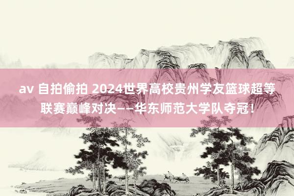 av 自拍偷拍 2024世界高校贵州学友篮球超等联赛巅峰对决——华东师范大学队夺冠！