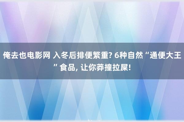 俺去也电影网 入冬后排便繁重? 6种自然“通便大王”食品， 让你莽撞拉屎!