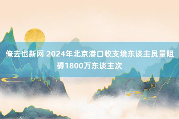 俺去也新网 2024年北京港口收支境东谈主员量阻碍1800万东谈主次