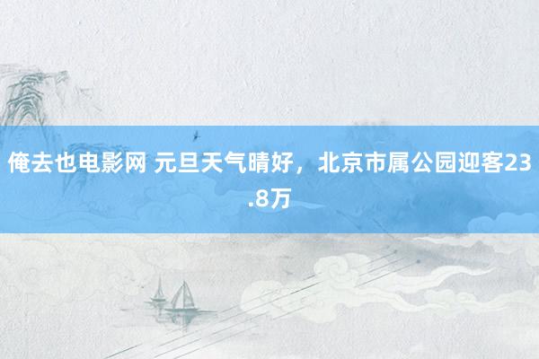 俺去也电影网 元旦天气晴好，北京市属公园迎客23.8万