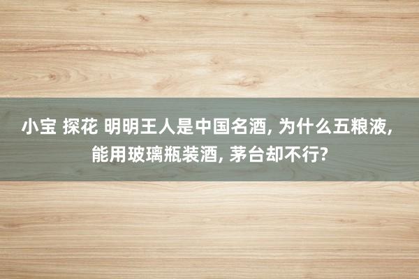 小宝 探花 明明王人是中国名酒， 为什么五粮液， 能用玻璃瓶装酒， 茅台却不行?