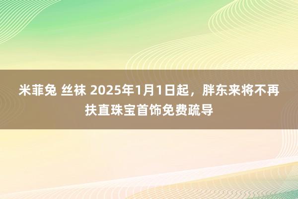 米菲兔 丝袜 2025年1月1日起，胖东来将不再扶直珠宝首饰免费疏导