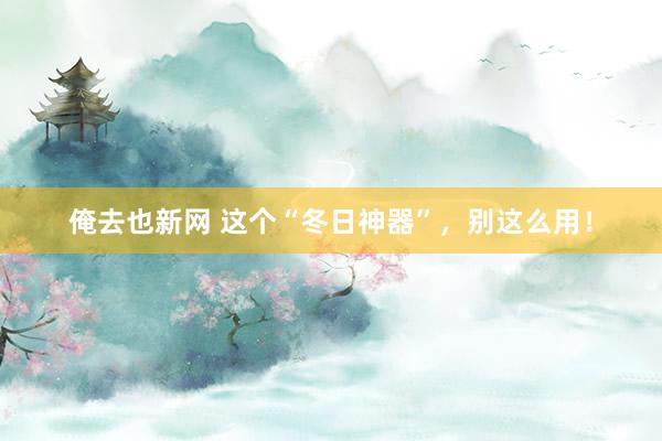 俺去也新网 这个“冬日神器”，别这么用！