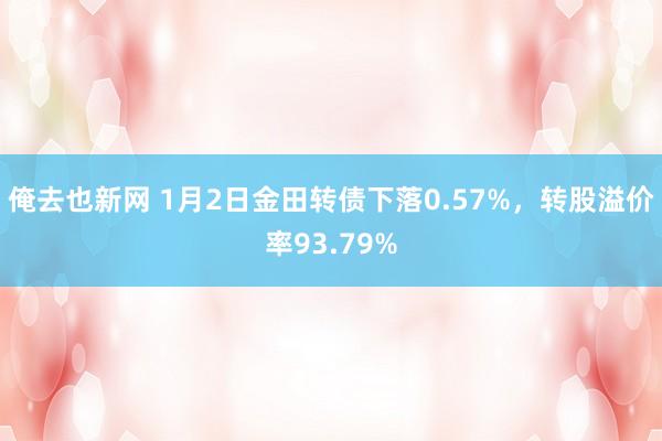 俺去也新网 1月2日金田转债下落0.57%，转股溢价率93.79%