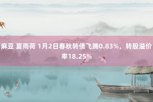 麻豆 夏雨荷 1月2日春秋转债飞腾0.83%，转股溢价率18.25%