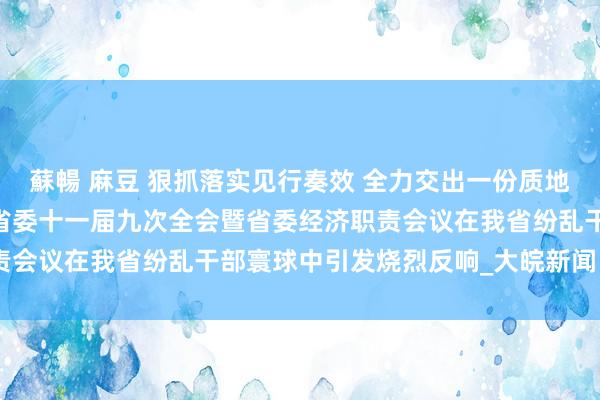 蘇暢 麻豆 狠抓落实见行奏效 全力交出一份质地高成色足的高分答卷——省委十一届九次全会暨省委经济职责会议在我省纷乱干部寰球中引发烧烈反响_大皖新闻 | 安徽网