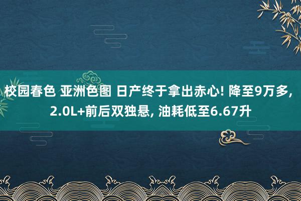 校园春色 亚洲色图 日产终于拿出赤心! 降至9万多， 2.0L+前后双独悬， 油耗低至6.67升