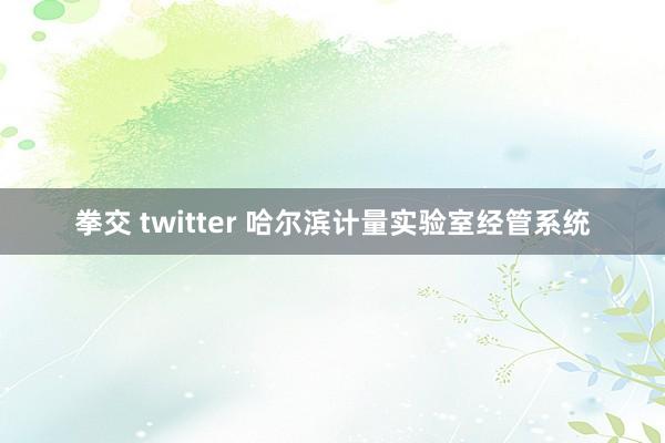 拳交 twitter 哈尔滨计量实验室经管系统