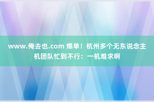 www.俺去也.com 爆单！杭州多个无东说念主机团队忙到不行：一机难求啊