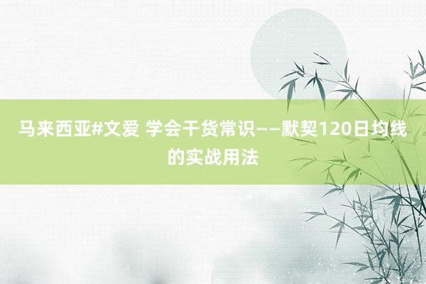 马来西亚#文爱 学会干货常识——默契120日均线的实战用法