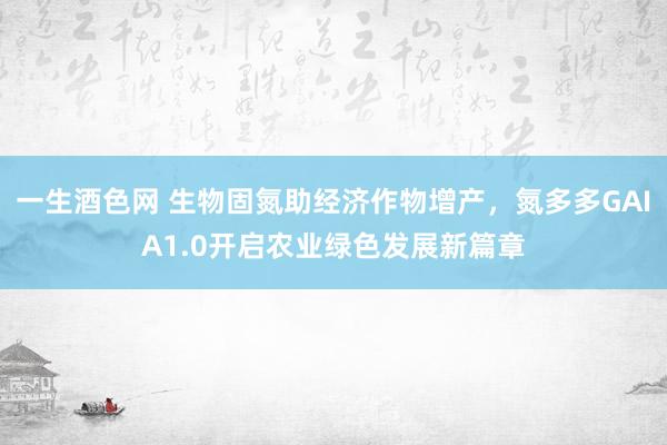 一生酒色网 生物固氮助经济作物增产，氮多多GAIA1.0开启农业绿色发展新篇章