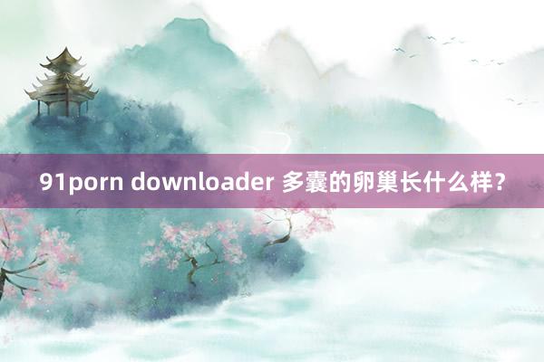 91porn downloader 多囊的卵巢长什么样？