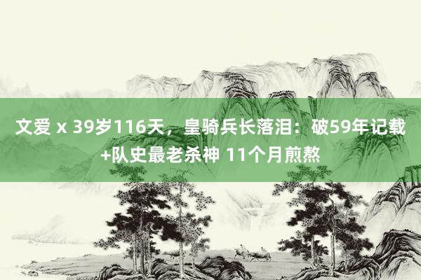 文爱 x 39岁116天，皇骑兵长落泪：破59年记载+队史最老杀神 11个月煎熬