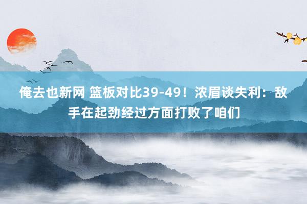 俺去也新网 篮板对比39-49！浓眉谈失利：敌手在起劲经过方面打败了咱们