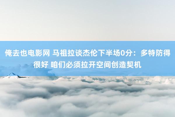 俺去也电影网 马祖拉谈杰伦下半场0分：多特防得很好 咱们必须拉开空间创造契机