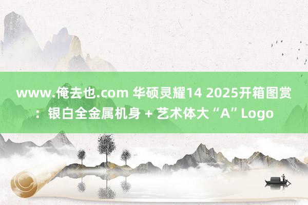 www.俺去也.com 华硕灵耀14 2025开箱图赏：银白全金属机身 + 艺术体大“A”Logo