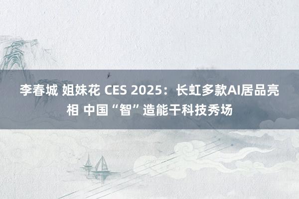 李春城 姐妹花 CES 2025：长虹多款AI居品亮相 中国“智”造能干科技秀场