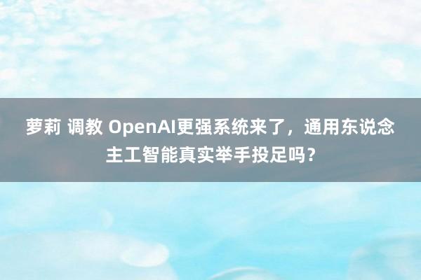 萝莉 调教 OpenAI更强系统来了，通用东说念主工智能真实举手投足吗？