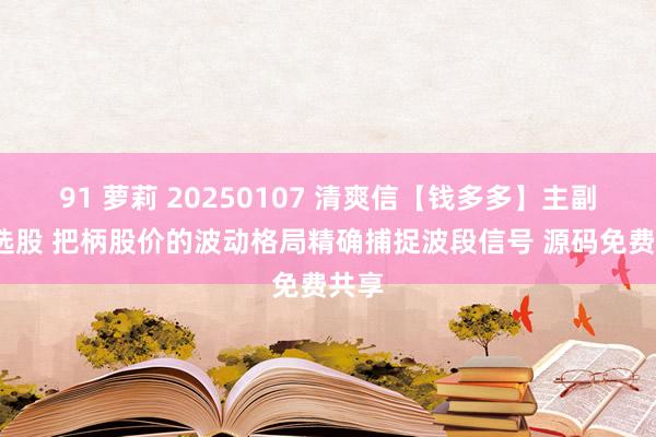 91 萝莉 20250107 清爽信【钱多多】主副图/选股 把柄股价的波动格局精确捕捉波段信号 源码免费共享