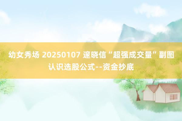 幼女秀场 20250107 邃晓信“超强成交量”副图认识选股公式--资金抄底