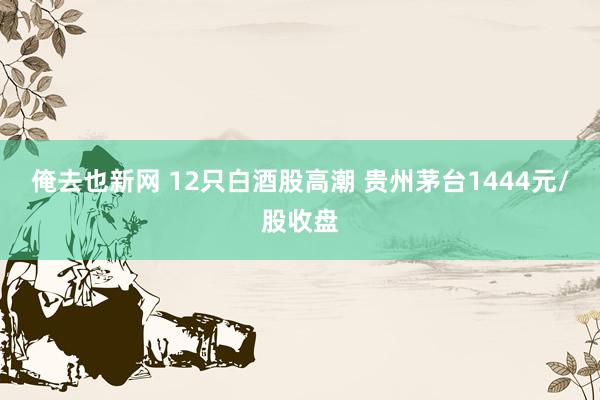 俺去也新网 12只白酒股高潮 贵州茅台1444元/股收盘