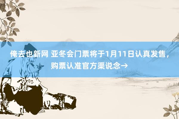 俺去也新网 亚冬会门票将于1月11日认真发售，购票认准官方渠说念→