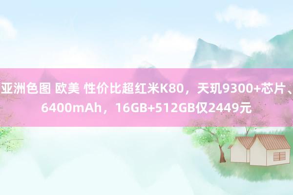 亚洲色图 欧美 性价比超红米K80，天玑9300+芯片、6400mAh，16GB+512GB仅2449元