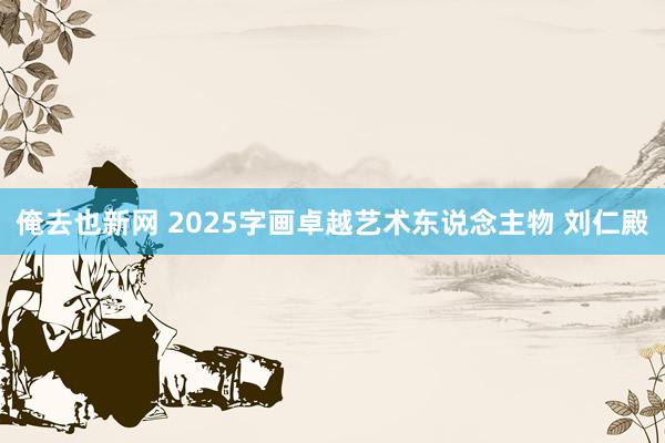 俺去也新网 2025字画卓越艺术东说念主物 刘仁殿