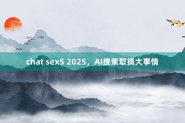 chat sex5 2025，AI搜索取搞大事情