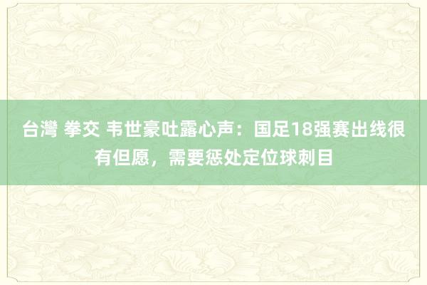 台灣 拳交 韦世豪吐露心声：国足18强赛出线很有但愿，需要惩处定位球刺目