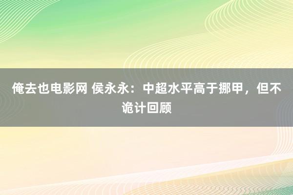 俺去也电影网 侯永永：中超水平高于挪甲，但不诡计回顾