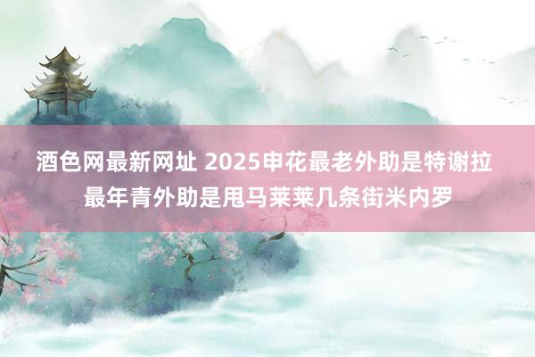 酒色网最新网址 2025申花最老外助是特谢拉 最年青外助是甩马莱莱几条街米内罗