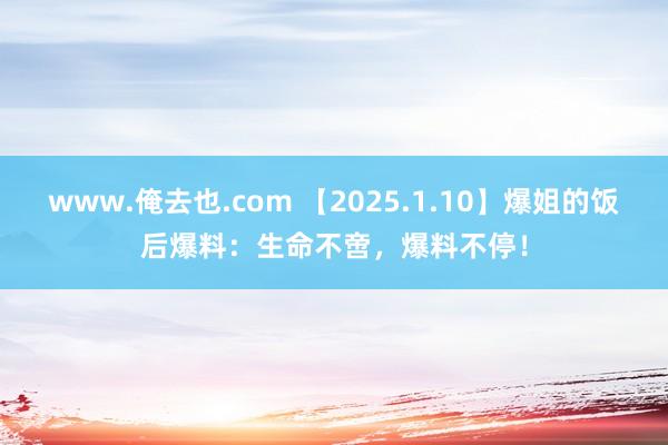 www.俺去也.com 【2025.1.10】爆姐的饭后爆料：生命不啻，爆料不停！