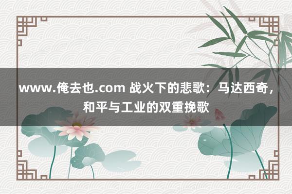 www.俺去也.com 战火下的悲歌：马达西奇，和平与工业的双重挽歌