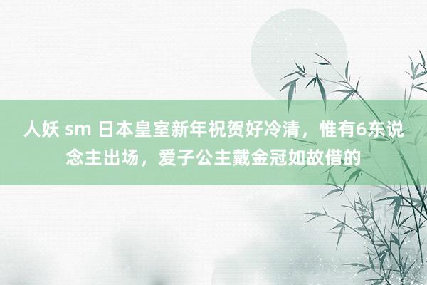 人妖 sm 日本皇室新年祝贺好冷清，惟有6东说念主出场，爱子公主戴金冠如故借的