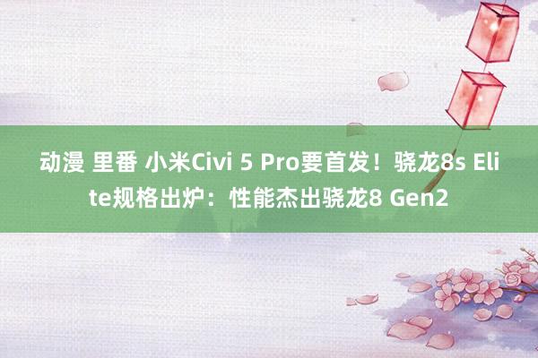 动漫 里番 小米Civi 5 Pro要首发！骁龙8s Elite规格出炉：性能杰出骁龙8 Gen2