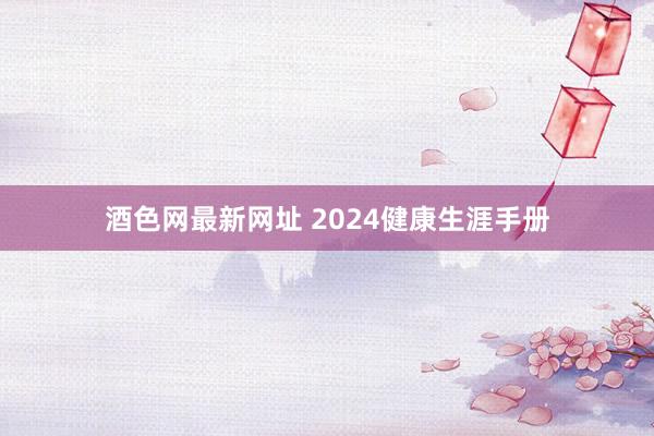 酒色网最新网址 2024健康生涯手册