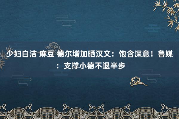 少妇白洁 麻豆 德尔增加晒汉文：饱含深意！鲁媒 ：支撑小德不退半步