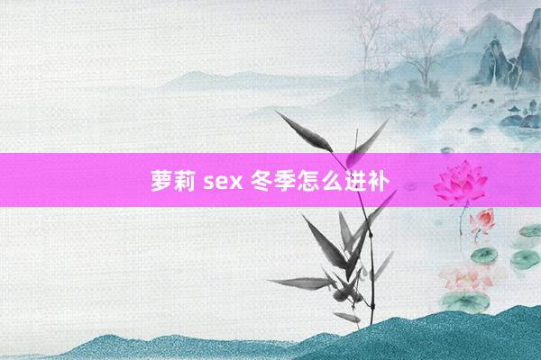 萝莉 sex 冬季怎么进补