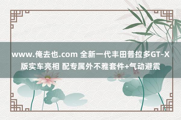 www.俺去也.com 全新一代丰田普拉多GT-X版实车亮相 配专属外不雅套件+气动避震